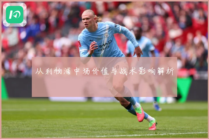 从利物浦中场价值与战术影响解析