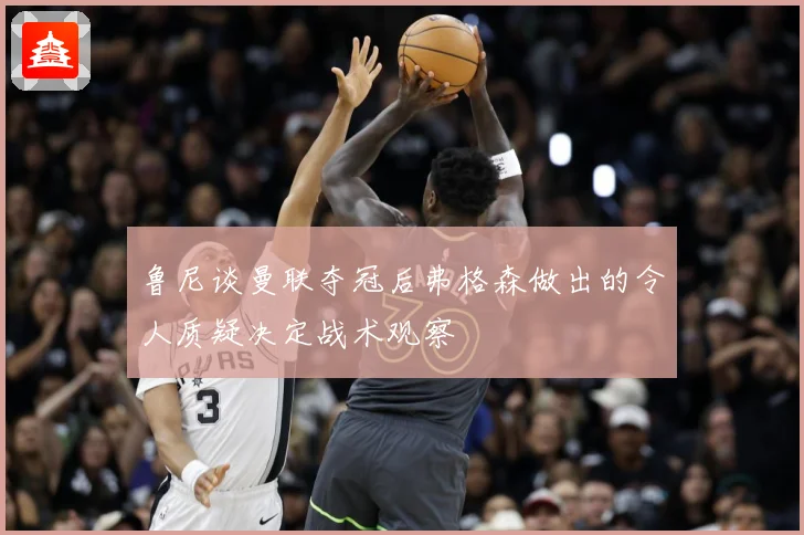 鲁尼谈曼联夺冠后弗格森做出的令人质疑决定战术观察