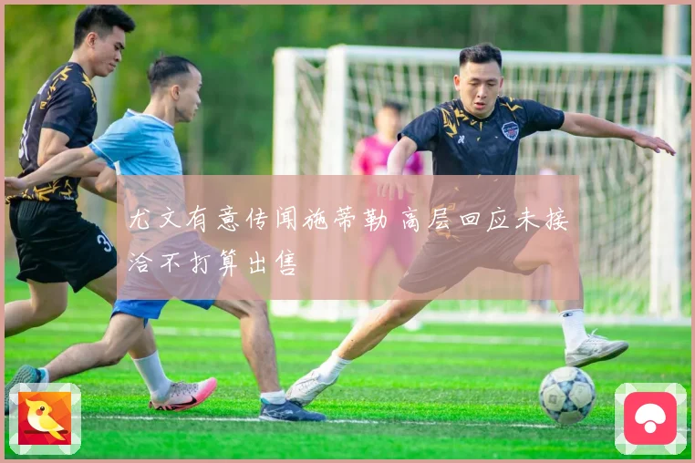 尤文有意传闻施蒂勒 高层回应未接洽不打算出售