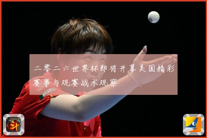 二零二六世界杯即将开幕美国精彩赛事与观赛战术观察