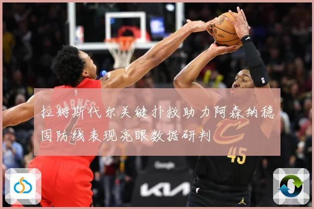 拉姆斯代尔关键扑救助力阿森纳稳固防线表现亮眼数据研判