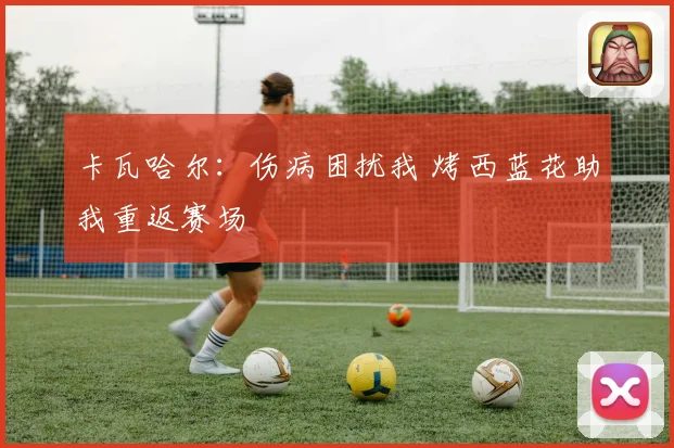 卡瓦哈尔：伤病困扰我 烤西蓝花助我重返赛场