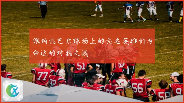 佩纳扎巴尔球场上的无名英雄们与命运的对抗之战