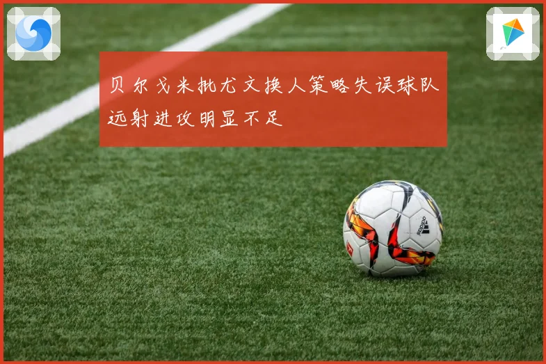 贝尔戈米批尤文换人策略失误球队远射进攻明显不足