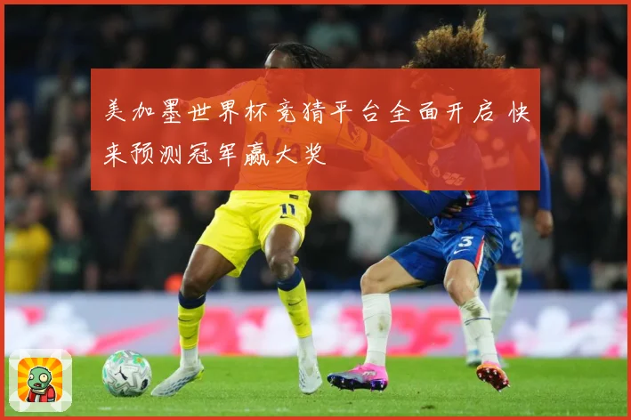 美加墨世界杯竞猜平台全面开启 快来预测冠军赢大奖