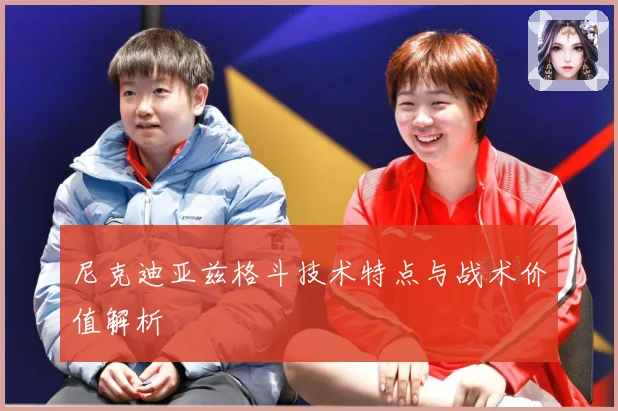 尼克迪亚兹格斗技术特点与战术价值解析