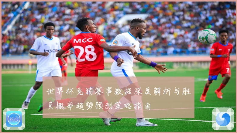 世界杯竞猜赛事数据深度解析与胜负概率趋势预测策略指南