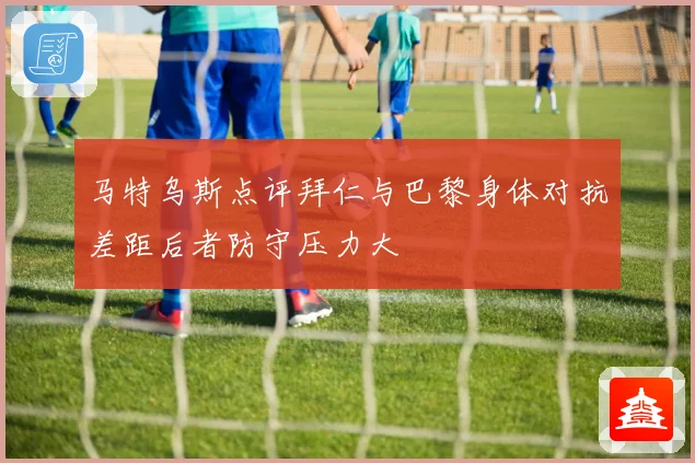 马特乌斯点评拜仁与巴黎身体对抗差距后者防守压力大