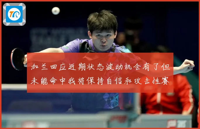 加兰回应近期状态波动机会有了但未能命中我将保持自信和攻击性赛场复盘