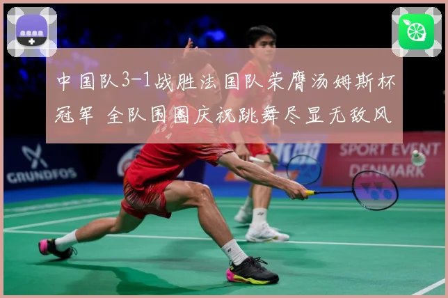 中国队3-1战胜法国队荣膺汤姆斯杯冠军 全队围圈庆祝跳舞尽显无敌风采