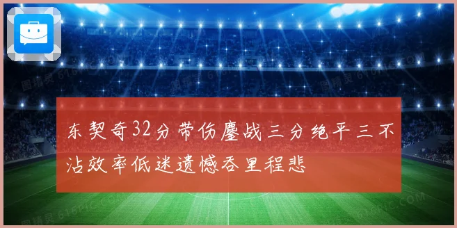 东契奇32分带伤鏖战三分绝平三不沾效率低迷遗憾吞里程悲