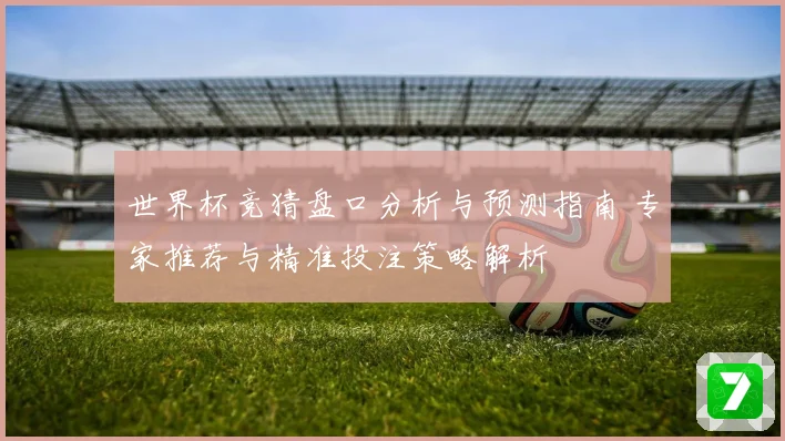 世界杯竞猜盘口分析与预测指南 专家推荐与精准投注策略解析