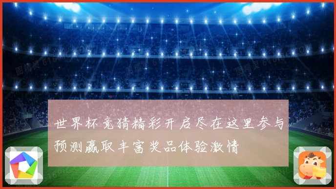 世界杯竞猜精彩开启尽在这里参与预测赢取丰富奖品体验激情