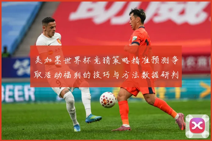 美加墨世界杯竞猜策略精准预测争取活动福利的技巧与方法数据研判