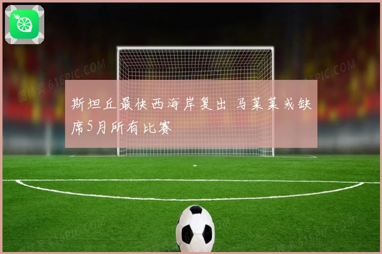 斯坦丘最快西海岸复出 马莱莱或缺席5月所有比赛
