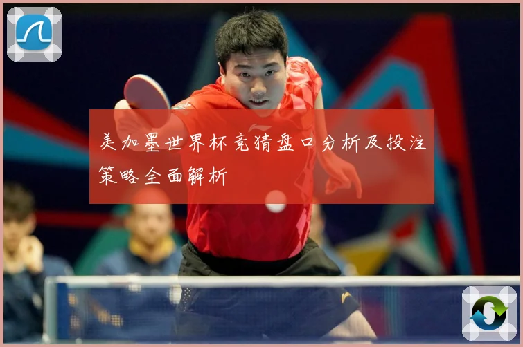 美加墨世界杯竞猜盘口分析及投注策略全面解析