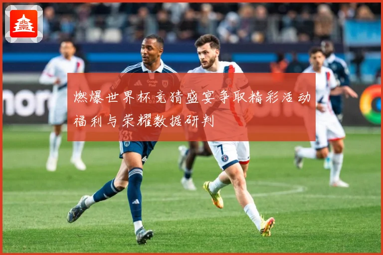 燃爆世界杯竞猜盛宴争取精彩活动福利与荣耀数据研判