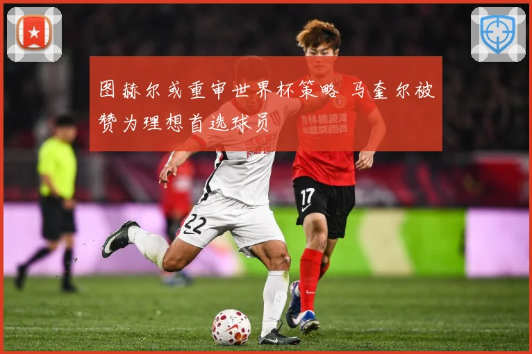 图赫尔或重审世界杯策略 马奎尔被赞为理想首选球员