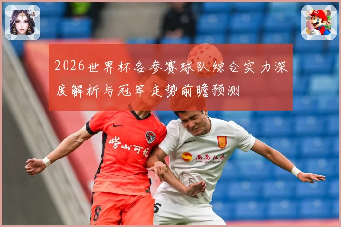 2026世界杯各参赛球队综合实力深度解析与冠军走势前瞻预测