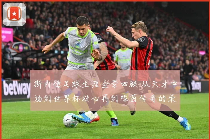 斯内德足球生涯全景回顾 从天才中场到世界杯核心再到绿茵传奇的荣耀征程