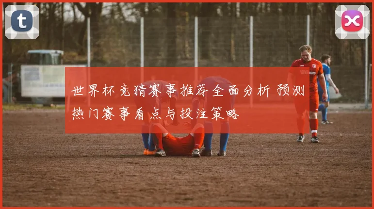 世界杯竞猜赛事推荐全面分析 预测热门赛事看点与投注策略