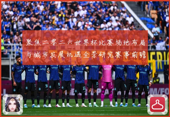 聚焦二零二六世界杯比赛场地布局与城市发展机遇全景研究赛事前瞻