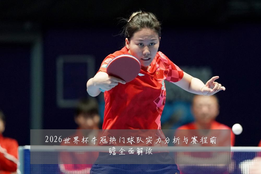 2026世界杯夺冠热门球队实力分析与赛程前瞻全面解读
