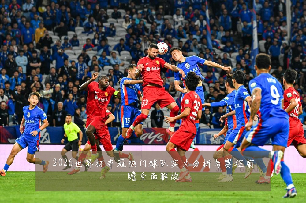 2026世界杯夺冠热门球队实力分析与赛程前瞻全面解读