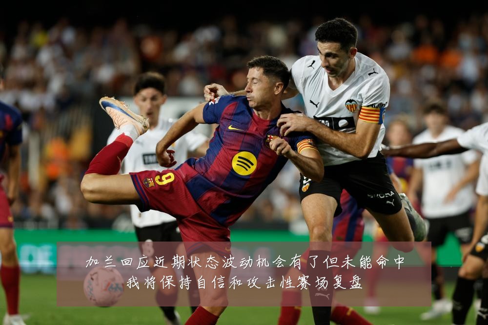 加兰回应近期状态波动机会有了但未能命中我将保持自信和攻击性赛场复盘