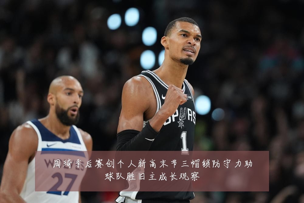 周琦季后赛创个人新高末节三帽锁防守力助球队胜旧主成长观察