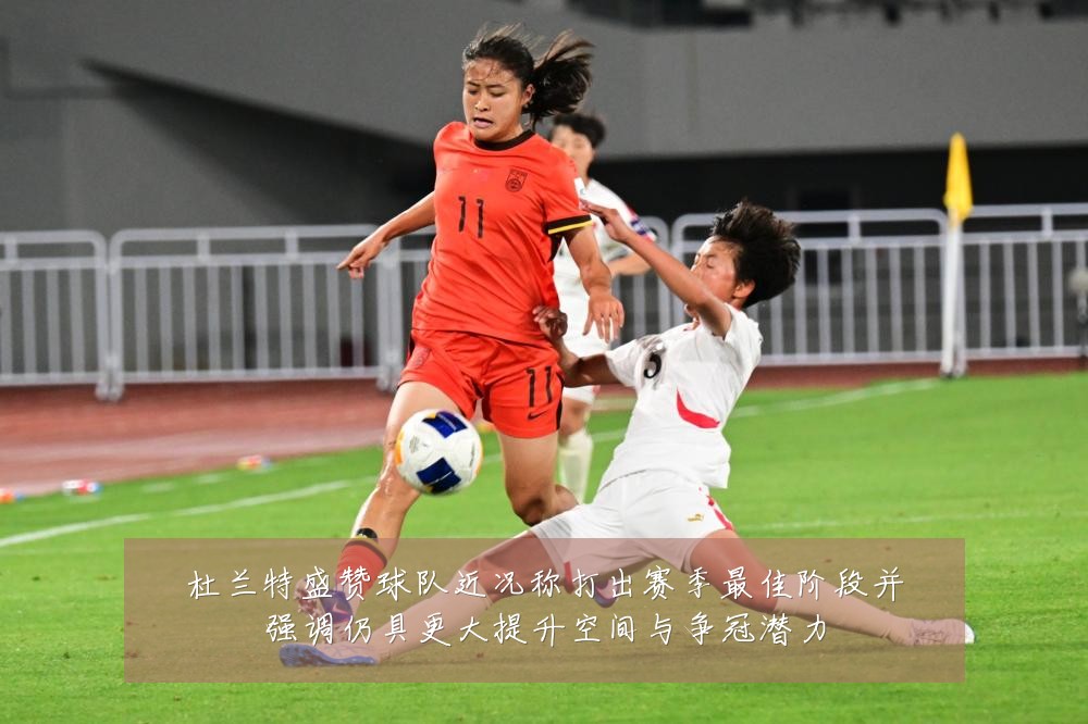 杜兰特盛赞球队近况称打出赛季最佳阶段并强调仍具更大提升空间与争冠潜力